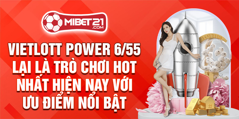 Vietlott Power 6/55 lại là trò chơi HOT nhất hiện nay với ưu điểm nổi bật